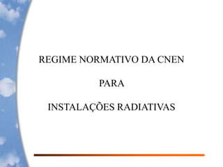 REGIME NORMATIVO DA CNEN
PARA
INSTALAÇÕES RADIATIVAS
 
