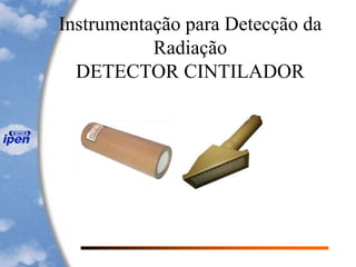 Instrumentação para Detecção da
Radiação
DETECTOR CINTILADOR
 