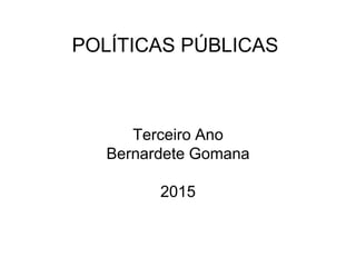 POLÍTICAS PÚBLICAS
Terceiro Ano
Bernardete Gomana
2015
 