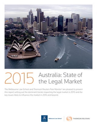 The Melbourne Law School and Thomson Reuters Peer Monitor®
are pleased to present
this report setting out the dominant trends impacting the legal market in 2015 and the
key issues likely to inﬂuence the market in 2016 and beyond.
2015 Australia: State of
the Legal Market
REUTERS/Mark Bader
 