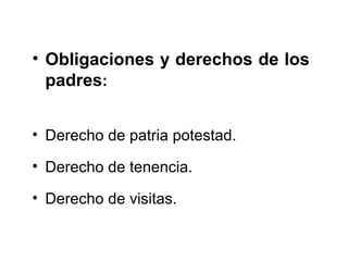 • Obligaciones y derechos de los
padres:
• Derecho de patria potestad.
• Derecho de tenencia.
• Derecho de visitas.
 