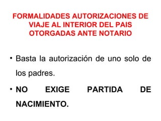 FORMALIDADES AUTORIZACIONES DE
VIAJE AL INTERIOR DEL PAIS
OTORGADAS ANTE NOTARIO
• Basta la autorización de uno solo de
los padres.
• NO EXIGE PARTIDA DE
NACIMIENTO.
 