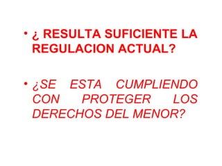 • ¿ RESULTA SUFICIENTE LA
REGULACION ACTUAL?
• ¿SE ESTA CUMPLIENDO
CON PROTEGER LOS
DERECHOS DEL MENOR?
 