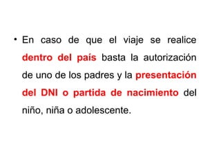 • En caso de que el viaje se realice
dentro del país basta la autorización
de uno de los padres y la presentación
del DNI o partida de nacimiento del
niño, niña o adolescente.
 