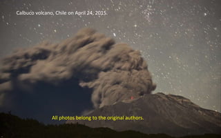 Calbuco volcano, Chile on April 24, 2015.
All photos belong to the original authors.
 