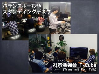 社内勉強会 T-Cube
(Translimit Tech Talk)
バランスボールや
スタンディングデスク
 