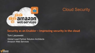 Cloud Security
Security as an Enabler – Improving security in the cloud
Tom Laszewski
Global Lead Partner Solution Architects
Amazon Web Services
 