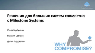 Решения для больших систем совместно
с Milestone Systems
Юлия Горбунова
Михаил Бабурин
Денис Гордиенко
 