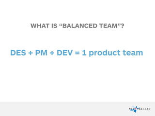 DES + PM + DEV = 1 product team
WHAT IS “BALANCED TEAM”?
 