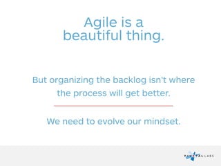 Agile is a
beautiful thing.
But organizing the backlog isn’t where
the process will get better.
We need to evolve our mindset.
 