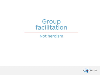 Group
facilitation
Not heroism
 