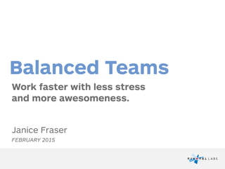 Work faster with less stress  
and more awesomeness.
Balanced Teams
Janice Fraser
FEBRUARY 2015
 