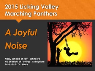 2015 Licking Valley
Marching Panthers
A Joyful
Noise
Noisy Wheels of Joy - Whitacre
No Shadow of Turning - Gillingham
Fantasia in G - Mahr
 