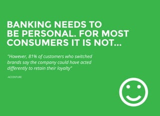 BANKING NEEDS TOBANKING NEEDS TO
BE PERSONAL. FOR MOSTBE PERSONAL. FOR MOST
CONSUMERS IT IS NOT...CONSUMERS IT IS NOT...
"However, 81% of customers who switched
brands say the company could have acted
diﬀerently to retain their loyalty"
-ACCENTURE
 