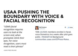 USAA PUSHING THEUSAA PUSHING THE
BOUNDARY WITH VOICE &BOUNDARY WITH VOICE &
FACIAL RECOGNITIONFACIAL RECOGNITION
"USAA’s facial
recognition requires
users to look at the
screen and, when
prompted, blink their
eyes. For voice
recognition, users must
read a short phrase"
-USAA'S PRESS RELEASE
 