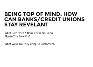 BEING TOP OF MIND: HOWBEING TOP OF MIND: HOW
CAN BANKS/CREDIT UNIONSCAN BANKS/CREDIT UNIONS
STAY REVELANTSTAY REVELANT
What Role Does A Bank or Credit Union
Play In This New Era?
What Value Do They Bring To Customers?
 
