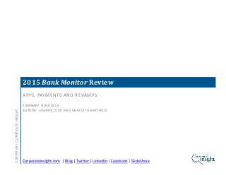 2015 Bank Monitor Review
COPYRIGHTCORPORATEINSIGHT
APPS, PAYMENTS AND REVAMPS
SUMMARY SLIDE DECK
AUTHOR: JAVONNI JUDD AND MEREDITH BARTHOLD
Corporateinsight.com | Blog | Twitter | LinkedIn | Facebook | SlideShare
 