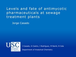 Levels and fate of antimycotic
pharmaceuticals at sewage
treatment plants
Jorge Casado
Department of Analytical Chemistry
J Casado, G Castro, I Rodríguez, M Ramil, R Cela
 