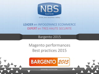 Bargento 2015
Magento performances
Best practices 2015
LEADER en INFOGERANCE ECOMMERCE
EXPERT en TRES HAUTE SECURITE
Grow your business safely
WWW.NBS-SYSTEM.COM
 