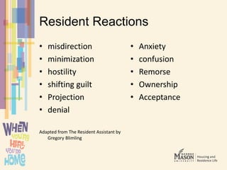 Resident Reactions
• misdirection
• minimization
• hostility
• shifting guilt
• Projection
• denial
Adapted from The Resident Assistant by
Gregory Blimling
• Anxiety
• confusion
• Remorse
• Ownership
• Acceptance
 