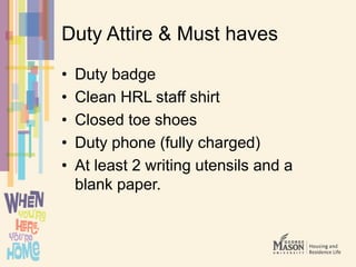 Duty Attire & Must haves
• Duty badge
• Clean HRL staff shirt
• Closed toe shoes
• Duty phone (fully charged)
• At least 2 writing utensils and a
blank paper.
 