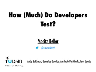 How (Much) Do Developers
Test?
Moritz Beller
@Inventitech
Andy Zaidman, Georgios Gousios, Annibale Panichella, Igor Levaja
 