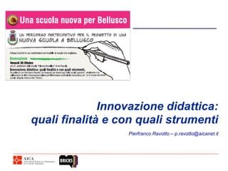 Pierfranco Ravotto – p.ravotto@aicanet.it
Innovazione didattica:
quali finalità e con quali strumenti
 