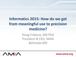 amia.orgwww.amia.org
Informatics 2015: How do we get
from meaningful use to precision
medicine?
Doug Fridsma, MD PhD
President & CEO, AMIA
Bethesda MD
 