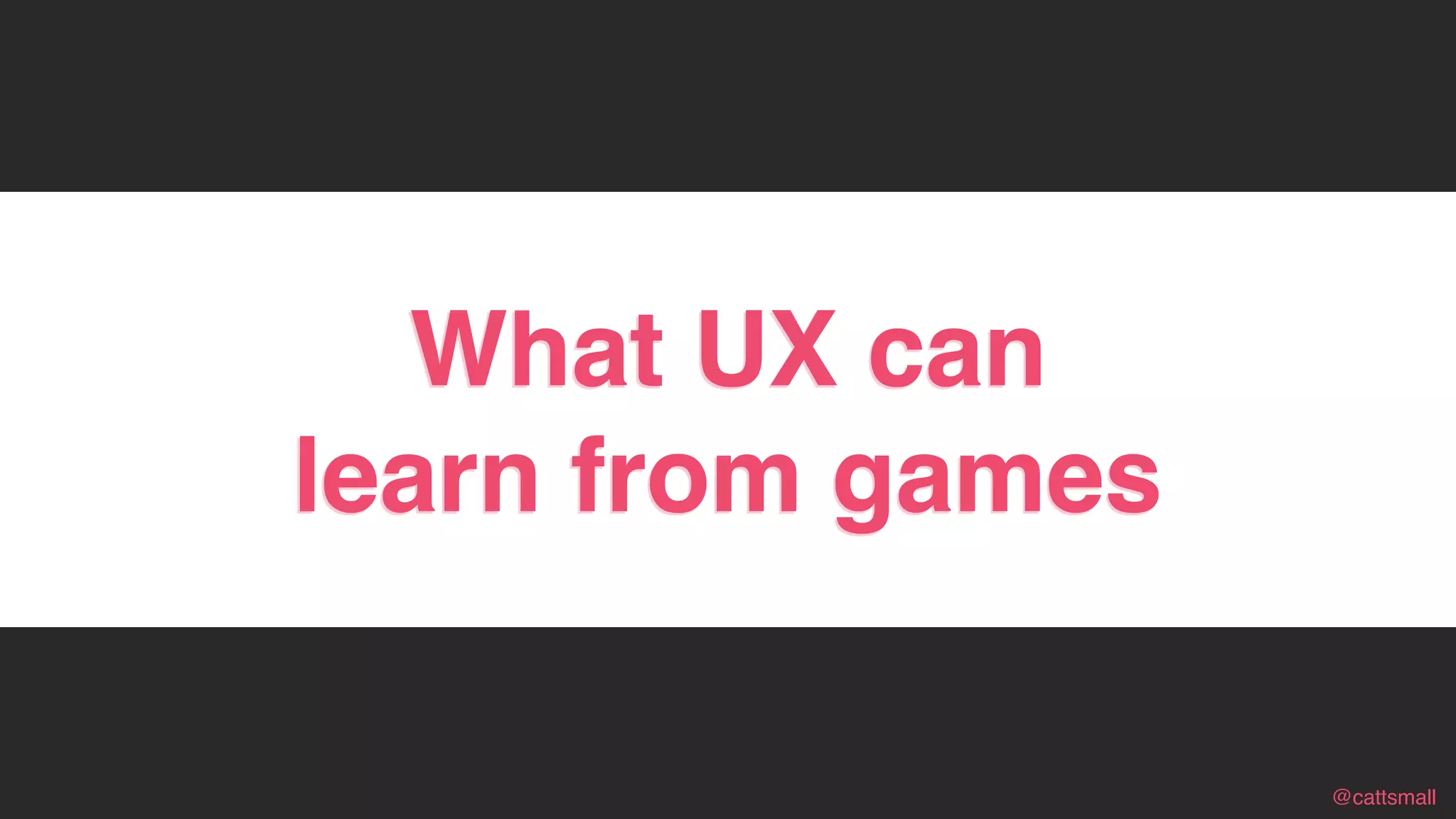 @cattsmall@cattsmall
In case
What UX can
learn from games
 