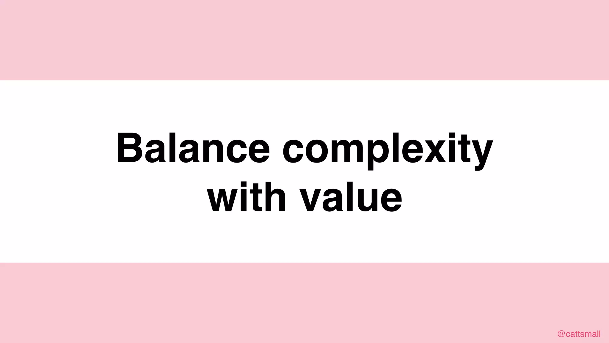 @cattsmall@cattsmall
Balance complexity
with value
 