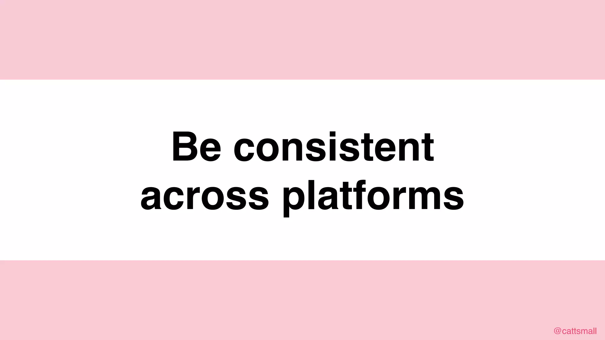 @cattsmall@cattsmall
Be consistent
across platforms
 