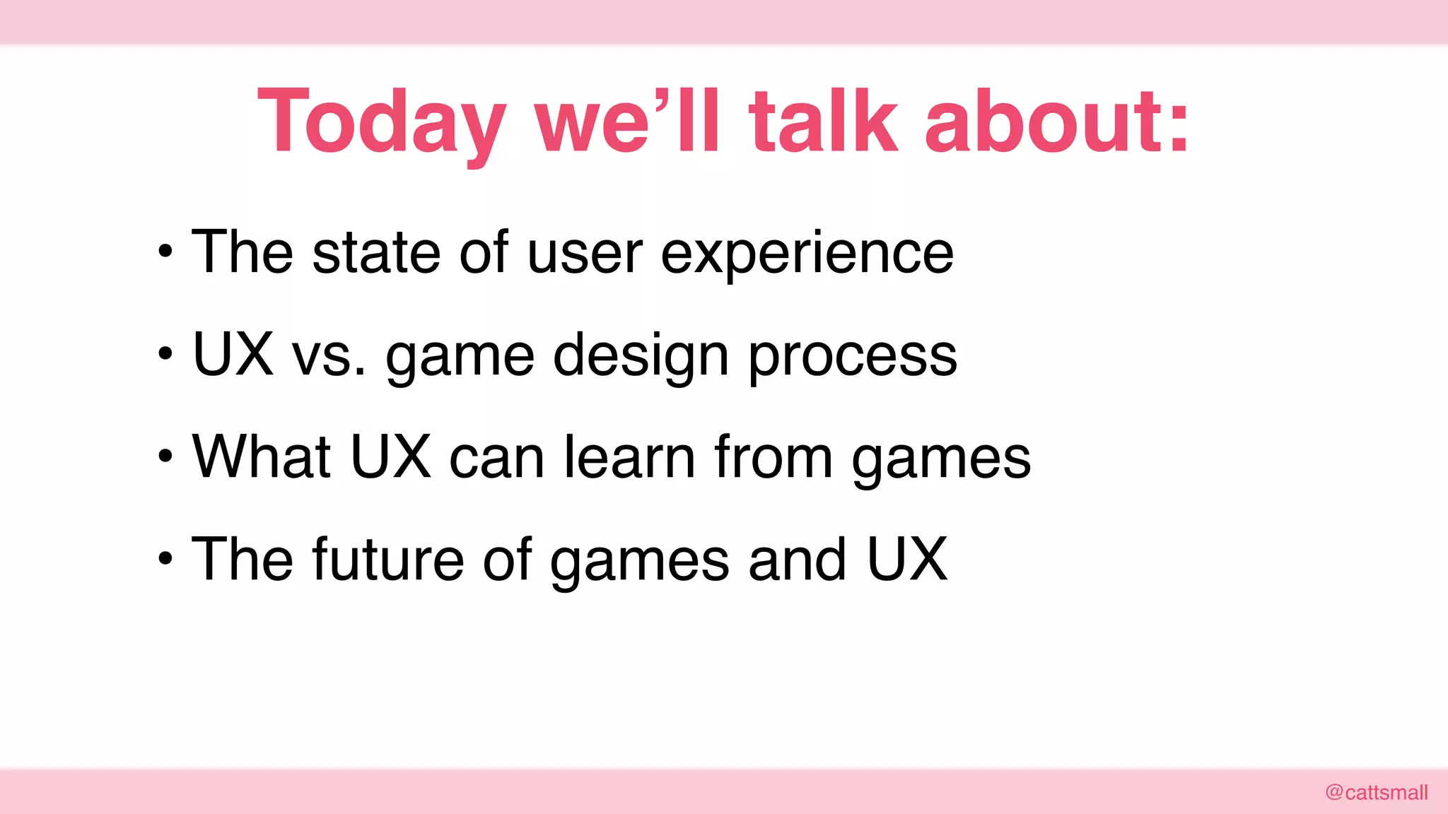 @cattsmall@cattsmall
• The state of user experience
• UX vs. game design process
• What UX can learn from games
• The future of games and UX
Today we’ll talk about:
 