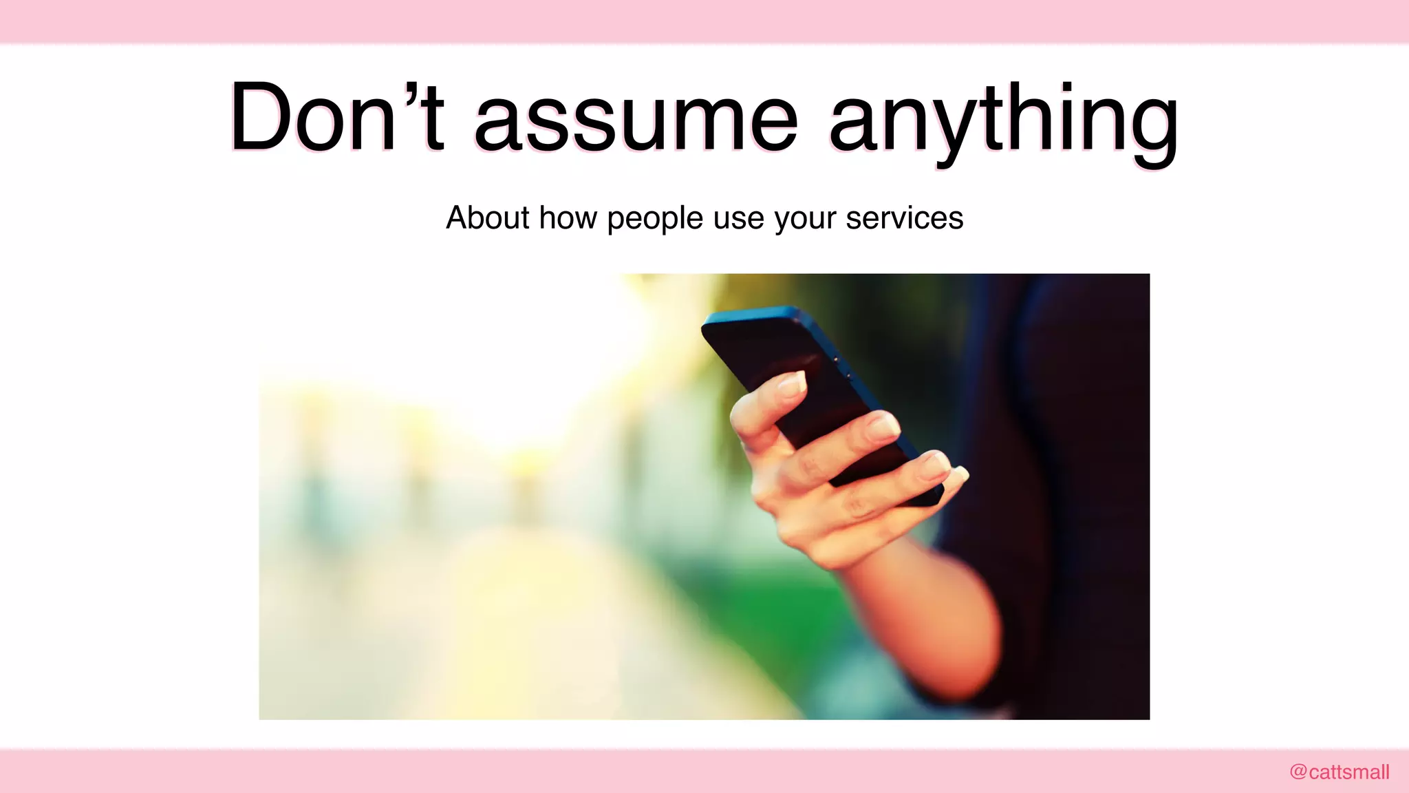 @cattsmall@cattsmall
Don’t assume anything
About how people use your services
 