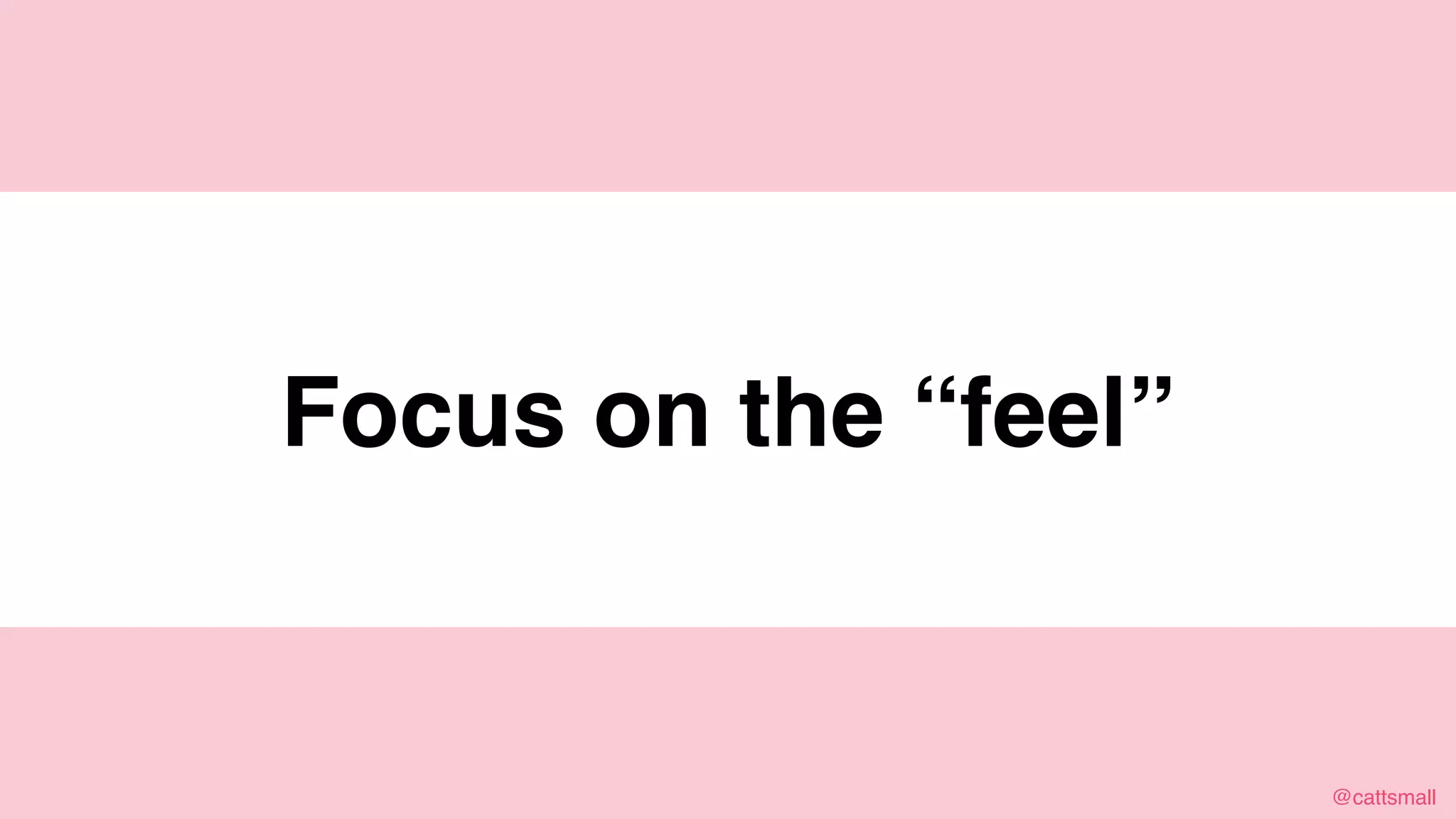@cattsmall@cattsmall
Focus on the “feel”
 