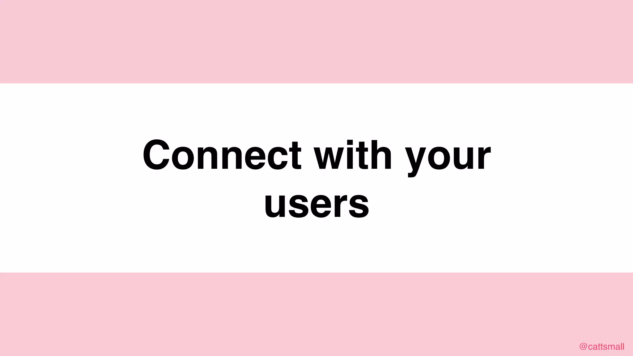 @cattsmall@cattsmall
Connect with your users
 