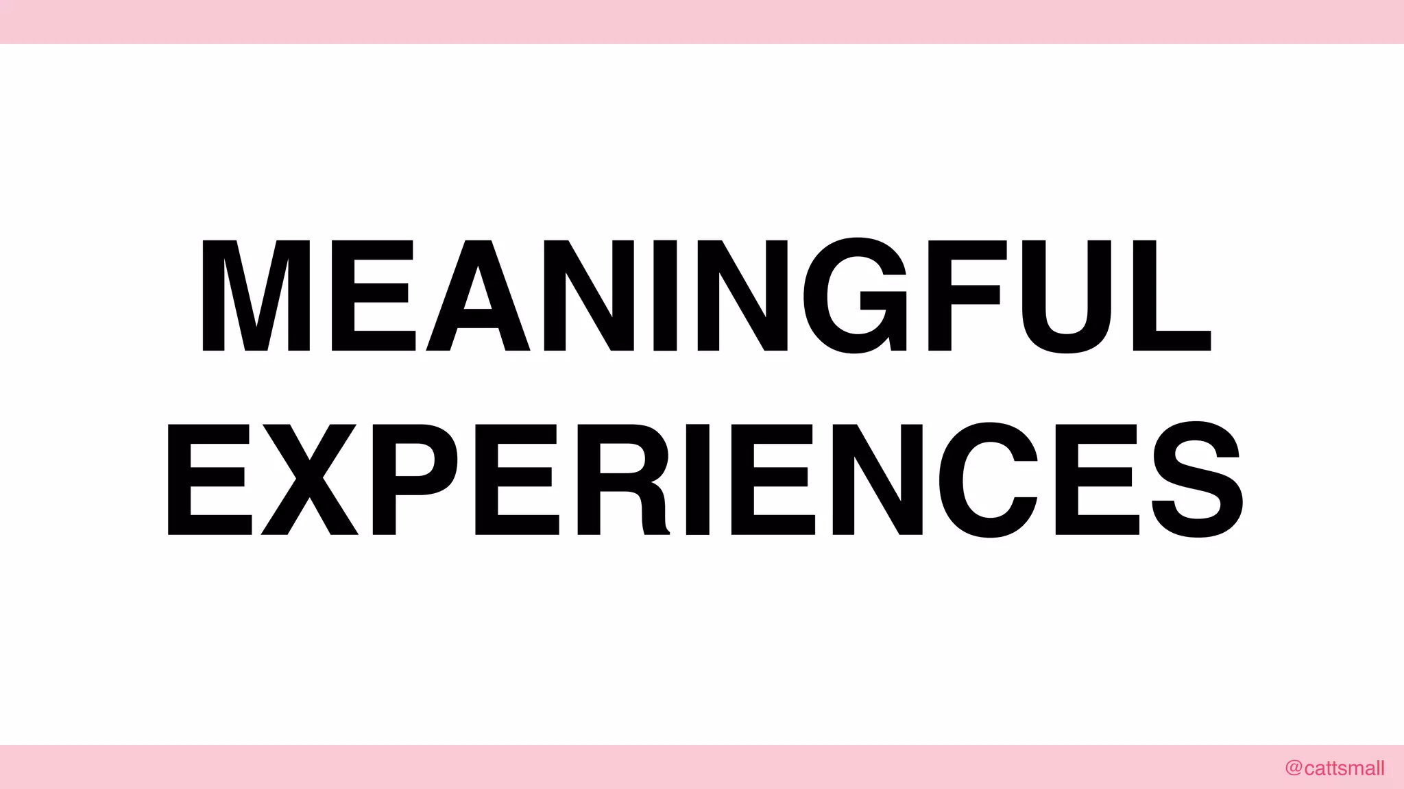 @cattsmall@cattsmall
MEANINGFUL
EXPERIENCES
 