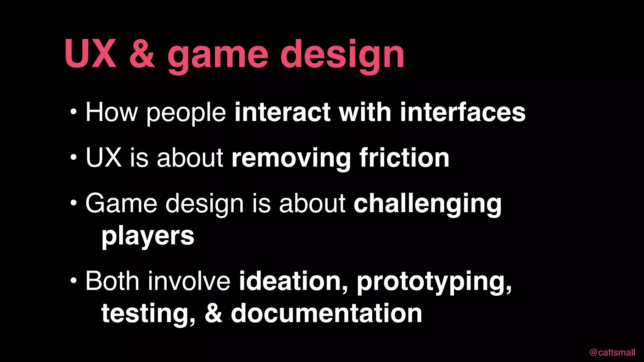 @cattsmall@cattsmall
• How people interact with interfaces
• UX is about removing friction
• Game design is about challenging players
• Both involve ideation, prototyping,
testing, & documentation
UX & game design
 