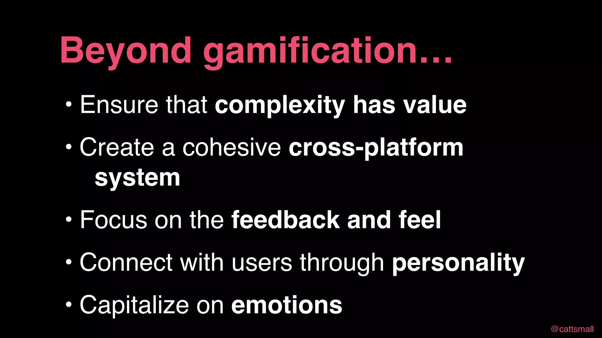 @cattsmall@cattsmall
• Ensure that complexity has value
• Create a cohesive cross-platform system
• Focus on the feedback and feel
• Connect with users through personality
• Capitalize on emotions
Beyond gamification…
 