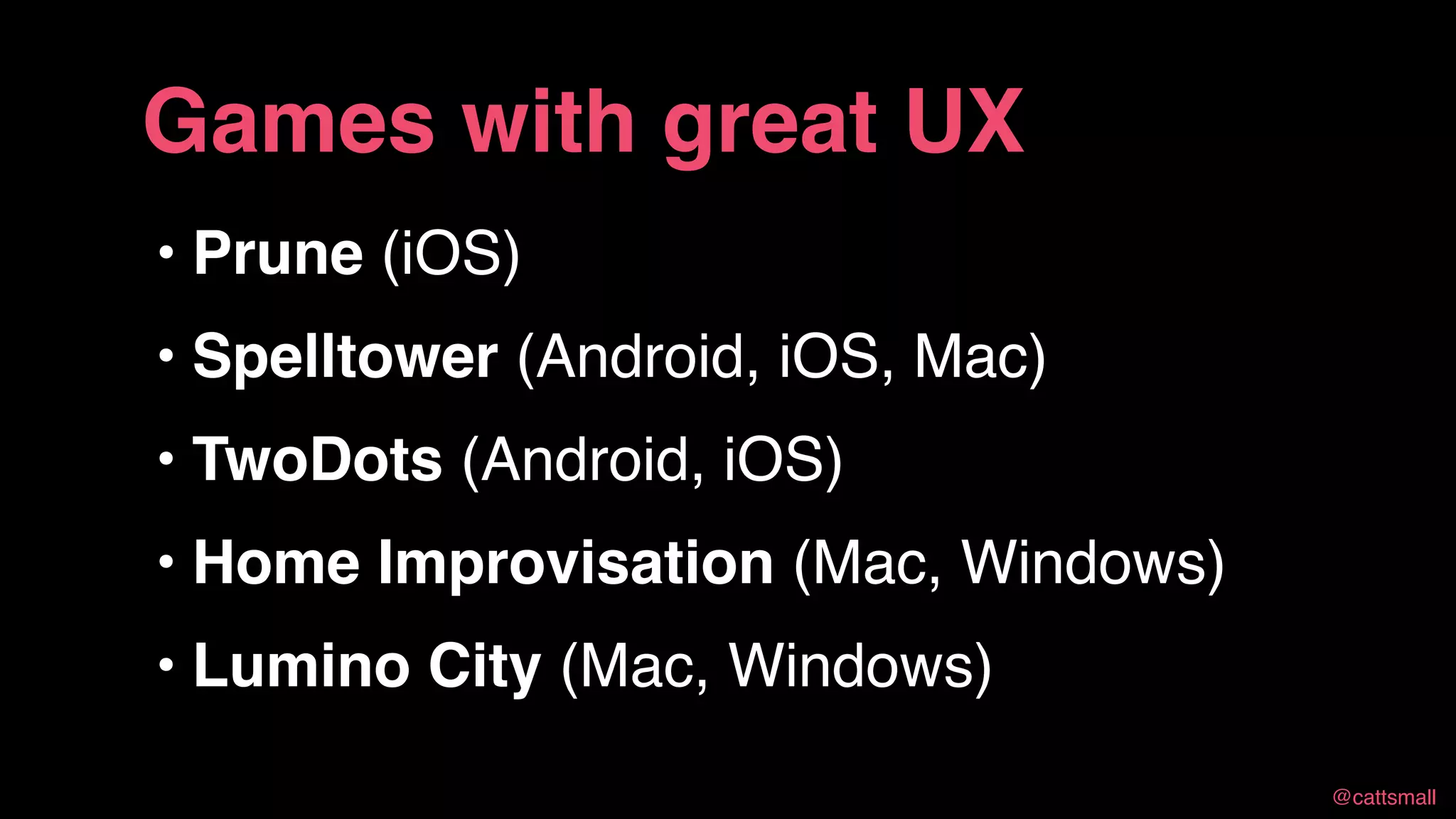 @cattsmall@cattsmall
• Prune (iOS)
• Spelltower (Android, iOS, Mac)
• TwoDots (Android, iOS)
• Home Improvisation (Mac, Windows)
• Lumino City (Mac, Windows)
Games with great UX
 