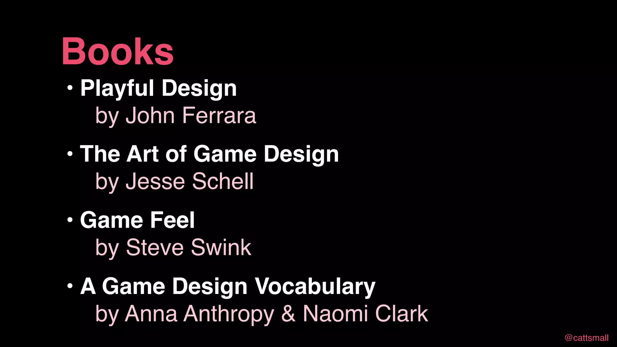 @cattsmall@cattsmall
• Playful Design 
by John Ferrara
• The Art of Game Design 
by Jesse Schell
• Game Feel 
by Steve Swink
• A Game Design Vocabulary 
by Anna Anthropy & Naomi Clark
Books
 