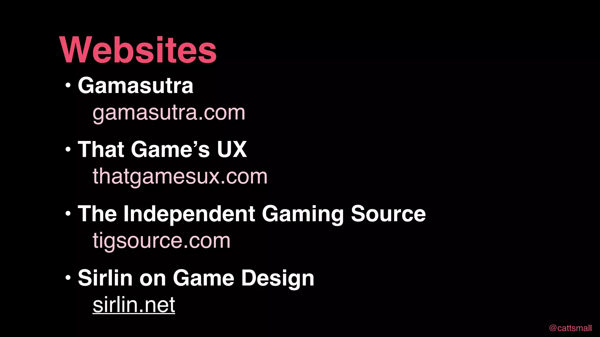 @cattsmall@cattsmall
• Gamasutra 
gamasutra.com
• That Game’s UX 
thatgamesux.com
• The Independent Gaming Source 
tigsource.com
• Sirlin on Game Design 
sirlin.net
Websites
 