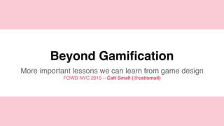 @cattsmall
Beyond Gamification
More important lessons we can learn from game design
FOWD NYC 2015 – Catt Small (@cattsmall)
 