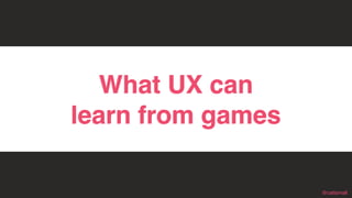 @cattsmall@cattsmall
In case
What UX can
learn from games
 