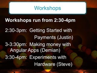 Workshops run from 2:30-4pm
2:30-3pm: Getting Started with
Payments (Justin)
3-3:30pm: Making money with
Angular Apps (Demian)
3:30-4pm: Experiments with
Hardware (Steve)
Workshops
 