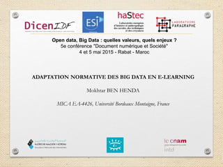 Open data, Big Data : quelles valeurs, quels enjeux ?
5e conférence "Document numérique et Société"
4 et 5 mai 2015 - Rabat - Maroc
ADAPTATION NORMATIVE DES BIG DATA EN E-LEARNING
Mokhtar BEN HENDA
MICA EA-4426, Université Bordeaux Montaigne, France
 