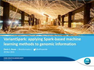 Denis C. Bauer | Bioinformatics | @allPowerde
20 Nov 2015
CSIRO HEALTH & BIOSECURITY
VariantSpark: applying Spark-based machine
learning methods to genomic information
ByTimCooper
 