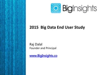 2015 Big Data End User Study
Raj Dalal
Founder and Principal
www.BigInsights.co
 