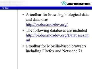 BioBar
• A toolbar for browsing biological data
and databases
http://biobar.mozdev.org/
• The following databases are included
http://biobar.mozdev.org/Databases.ht
ml
• a toolbar for Mozilla-based browsers
including Firefox and Netscape 7+
 