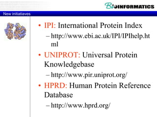 New initiatiaves
• IPI: International Protein Index
– http://www.ebi.ac.uk/IPI/IPIhelp.ht
ml
• UNIPROT: Universal Protein
Knowledgebase
– http://www.pir.uniprot.org/
• HPRD: Human Protein Reference
Database
– http://www.hprd.org/
 