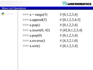 More List Operations
>>> a = range(5) # [0,1,2,3,4]
>>> a.append(5) # [0,1,2,3,4,5]
>>> a.pop() # [0,1,2,3,4]
>>> a.insert(0, 42) # [42,0,1,2,3,4]
>>> a.pop(0) # [0,1,2,3,4]
>>> a.reverse() # [4,3,2,1,0]
>>> a.sort() # [0,1,2,3,4]
 